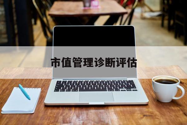 市值管理诊断评估(市值评估用什么方法评估)潍坊市 市值管理诊断评估(市值评估用什么方法评估)潍坊市